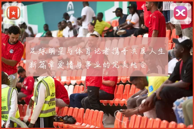 足球明星与体育记者携手共度人生新篇章爱情与事业的完美结合