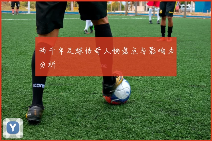 两千年足球传奇人物盘点与影响力分析