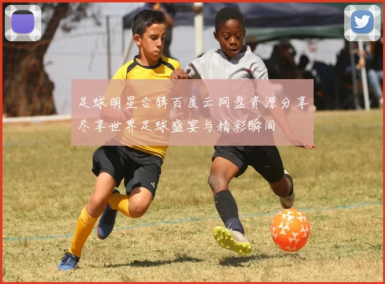 足球明星合辑百度云网盘资源分享尽享世界足球盛宴与精彩瞬间
