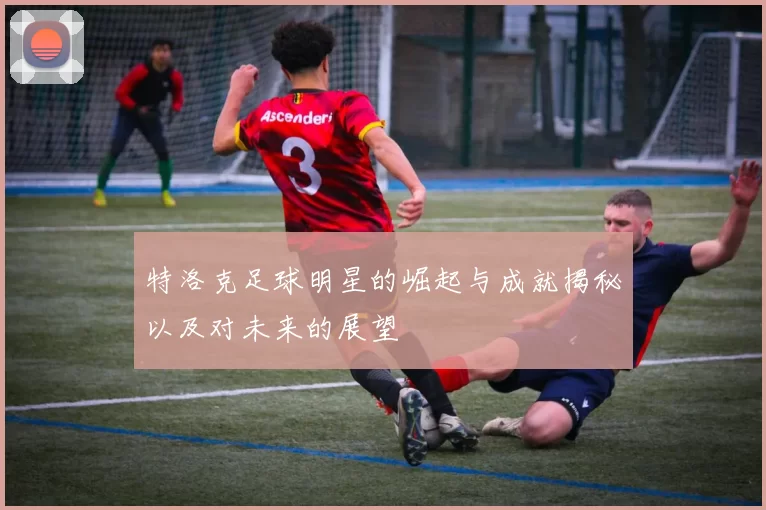 特洛克足球明星的崛起与成就揭秘以及对未来的展望