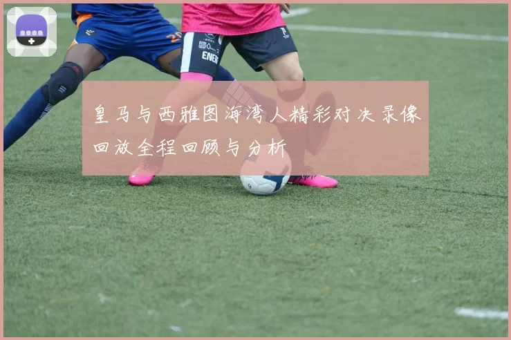 皇马与西雅图海湾人精彩对决录像回放全程回顾与分析