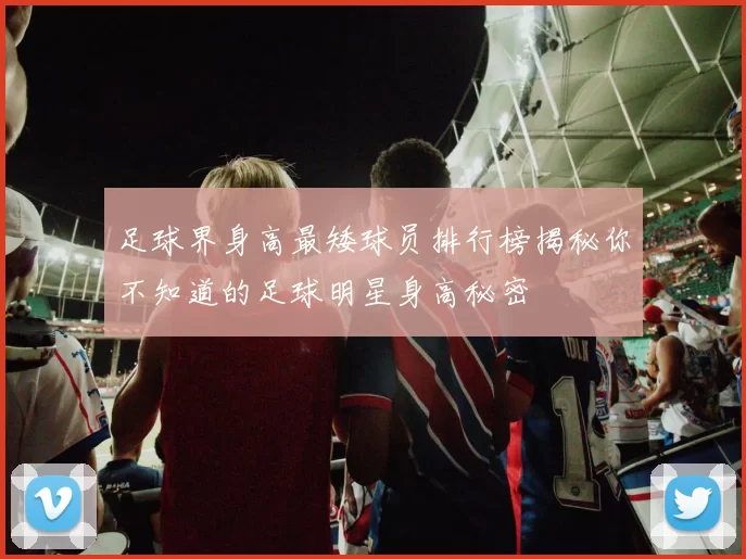 足球界身高最矮球员排行榜揭秘你不知道的足球明星身高秘密