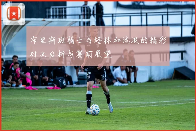 布里斯班骑士与塔林加流浪的精彩对决分析与赛前展望