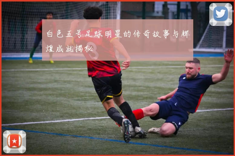 白色五号足球明星的传奇故事与辉煌成就揭秘