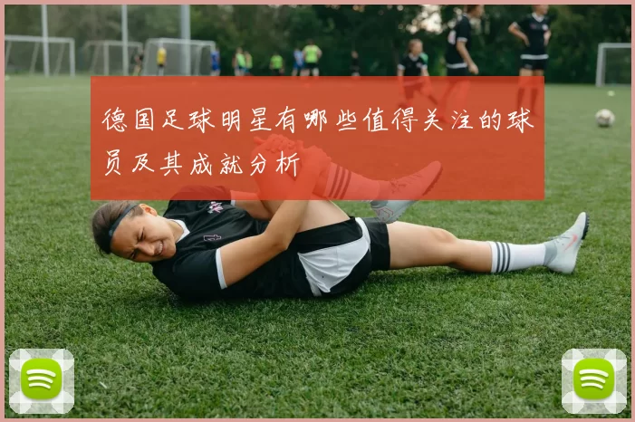 德国足球明星有哪些值得关注的球员及其成就分析