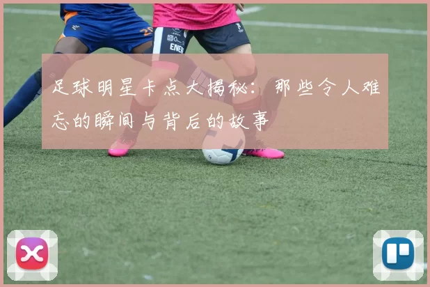 足球明星卡点大揭秘：那些令人难忘的瞬间与背后的故事