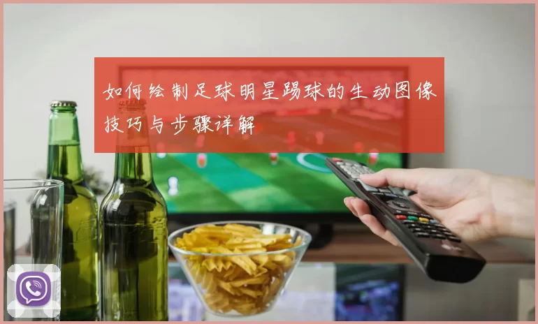 如何绘制足球明星踢球的生动图像技巧与步骤详解