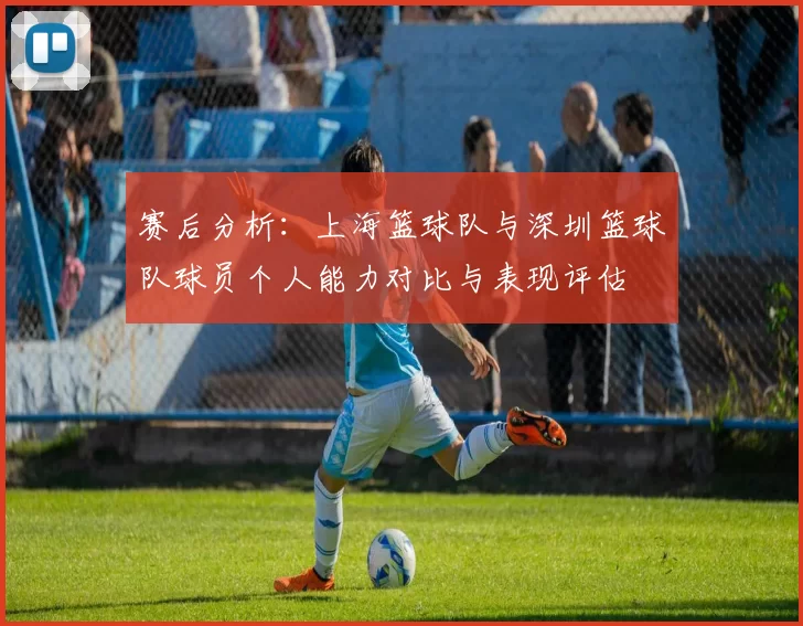 赛后分析：上海篮球队与深圳篮球队球员个人能力对比与表现评估