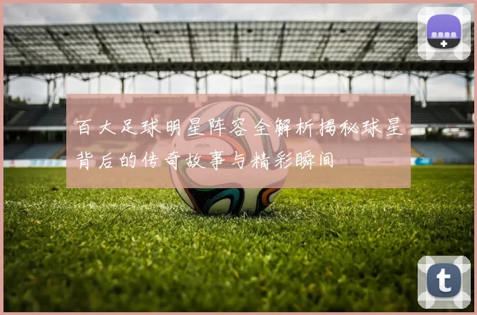 百大足球明星阵容全解析揭秘球星背后的传奇故事与精彩瞬间