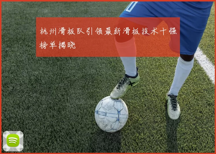 杭州滑板队引领最新滑板技术十强榜单揭晓