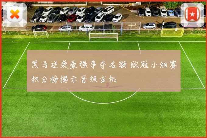黑马逆袭豪强争夺名额 欧冠小组赛积分榜揭示晋级玄机
