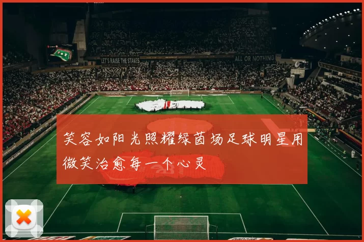 笑容如阳光照耀绿茵场足球明星用微笑治愈每一个心灵