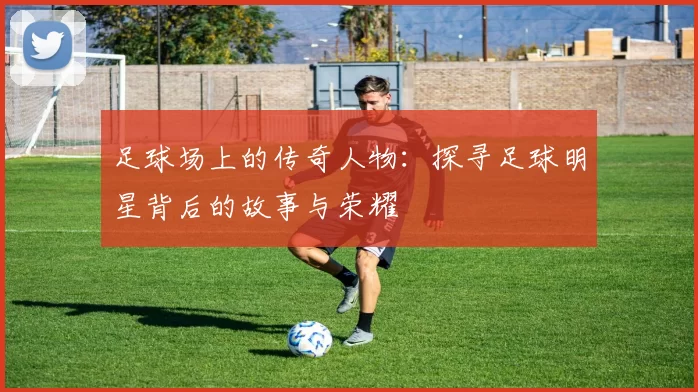 足球场上的传奇人物：探寻足球明星背后的故事与荣耀