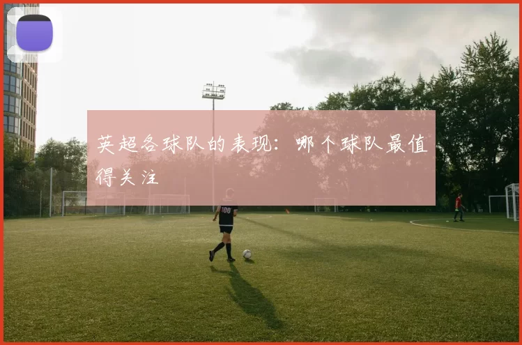 英超各球队的表现：哪个球队最值得关注