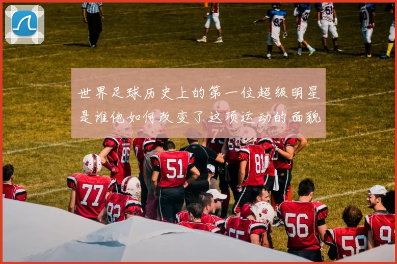 世界足球历史上的第一位超级明星是谁他如何改变了这项运动的面貌