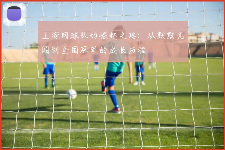 上海网球队的崛起之路：从默默无闻到全国冠军的成长历程