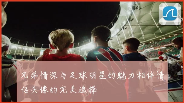 兄弟情深与足球明星的魅力相伴情侣头像的完美选择