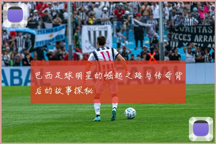 巴西足球明星的崛起之路与传奇背后的故事探秘