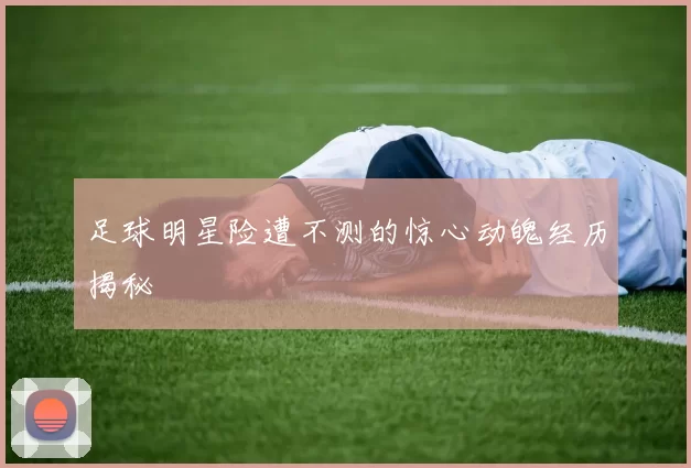 足球明星险遭不测的惊心动魄经历揭秘