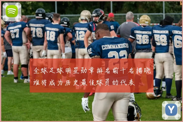 全球足球明星勋章排名前十名揭晓谁将成为历史最佳球员的代表