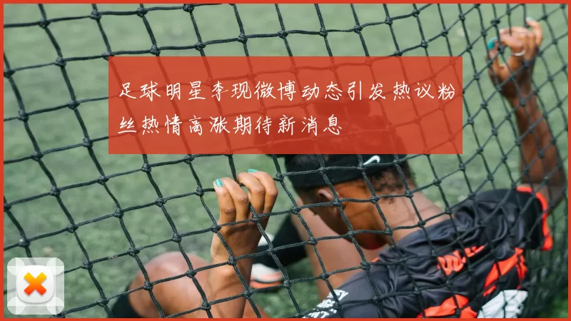 足球明星李现微博动态引发热议粉丝热情高涨期待新消息