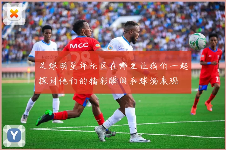 足球明星评论区在哪里让我们一起探讨他们的精彩瞬间和球场表现