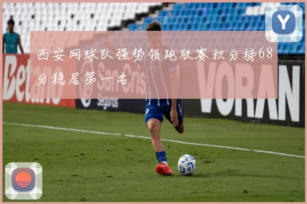 西安网球队强势领跑联赛积分榜68分稳居第一名