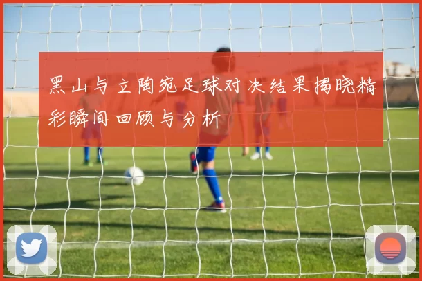 黑山与立陶宛足球对决结果揭晓精彩瞬间回顾与分析