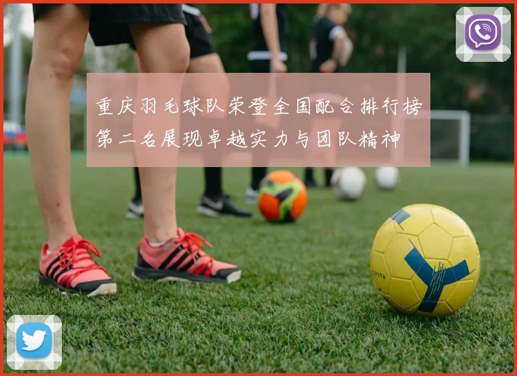 重庆羽毛球队荣登全国配合排行榜第二名展现卓越实力与团队精神