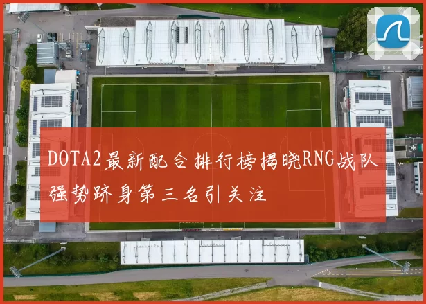 DOTA2最新配合排行榜揭晓RNG战队强势跻身第三名引关注