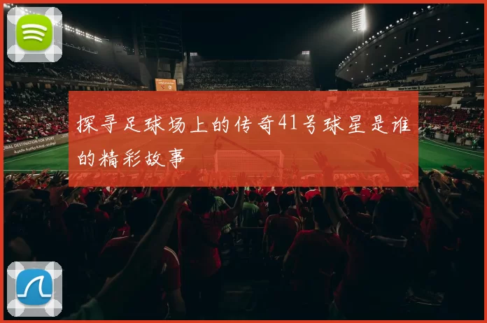 探寻足球场上的传奇41号球星是谁的精彩故事