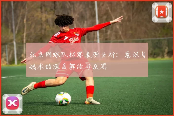 北京网球队杯赛表现分析：意识与战术的深度解读与反思