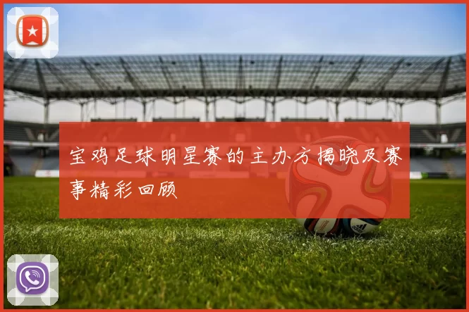 宝鸡足球明星赛的主办方揭晓及赛事精彩回顾