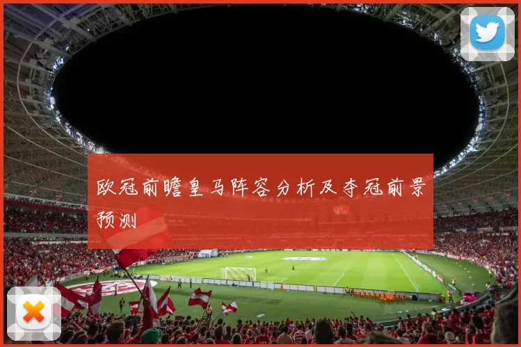 欧冠前瞻皇马阵容分析及夺冠前景预测