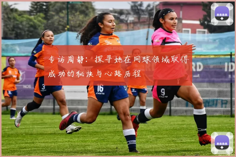 专访周静：探寻她在网球领域取得成功的秘诀与心路历程