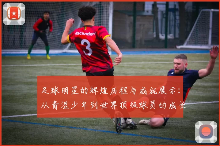 足球明星的辉煌历程与成就展示：从青涩少年到世界顶级球员的成长之路