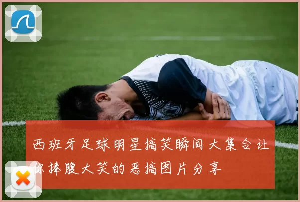 西班牙足球明星搞笑瞬间大集合让你捧腹大笑的恶搞图片分享