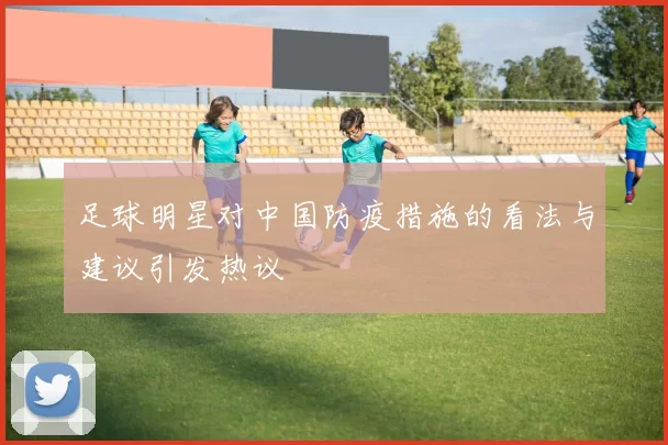 足球明星对中国防疫措施的看法与建议引发热议