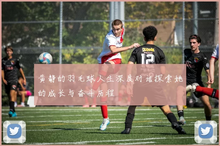 黄静的羽毛球人生深度对话探索她的成长与奋斗历程