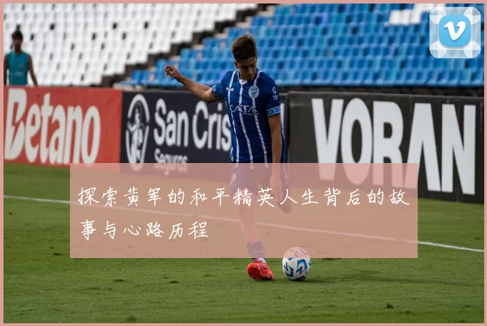 探索黄军的和平精英人生背后的故事与心路历程