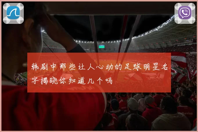 韩剧中那些让人心动的足球明星名字揭晓你知道几个吗