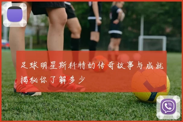足球明星斯科特的传奇故事与成就揭秘你了解多少