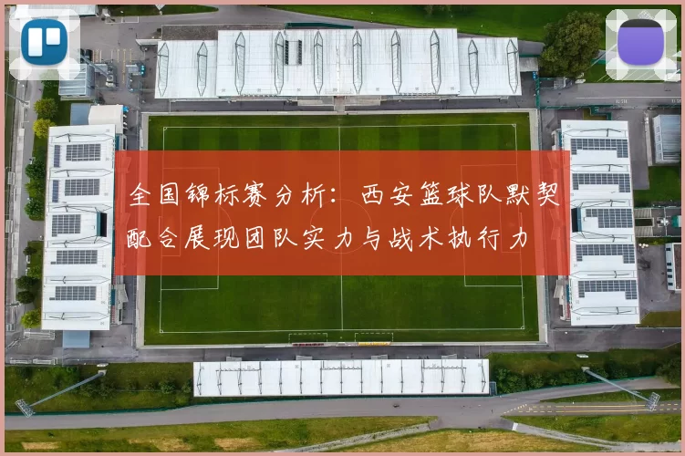 全国锦标赛分析：西安篮球队默契配合展现团队实力与战术执行力