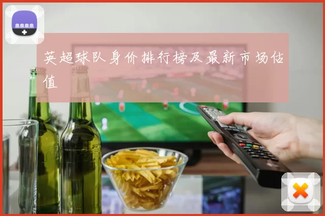 英超球队身价排行榜及最新市场估值