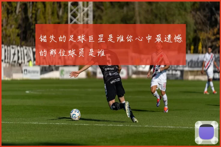 错失的足球巨星是谁你心中最遗憾的那位球员是谁