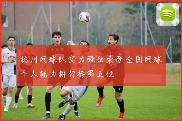 杭州网球队实力强劲荣登全国网球个人能力排行榜第五位