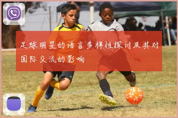 足球明星的语言多样性探讨及其对国际交流的影响