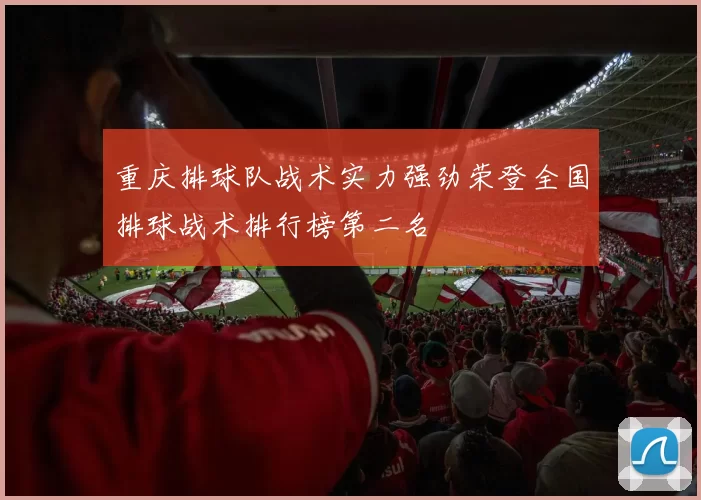 重庆排球队战术实力强劲荣登全国排球战术排行榜第二名