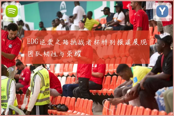 EDG逆袭之路挑战者杯特别报道展现团队韧性与荣耀