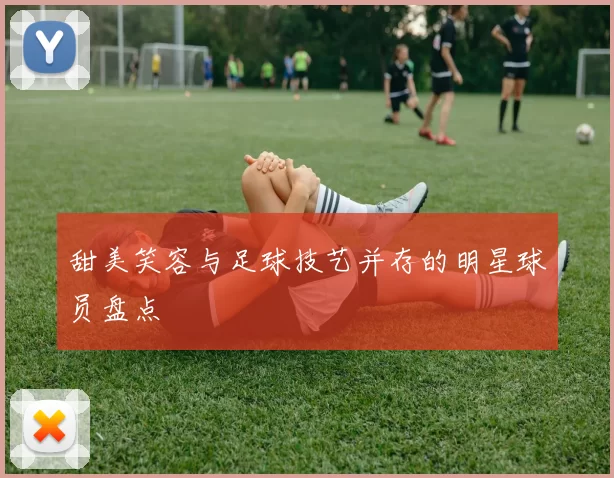 甜美笑容与足球技艺并存的明星球员盘点